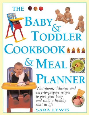 The Baby & Toddler Cookbook & Meal Planner: Nutritious, Delicious And Easy-To-Prepare Recipes To Give Your Baby And Child A Healthy Start In Life