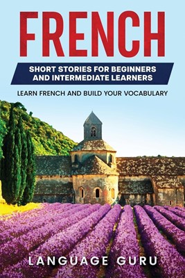 French Short Stories for Beginners and Intermediate Learners Engaging Short Stories to Learn French and Build Your Vocabulary