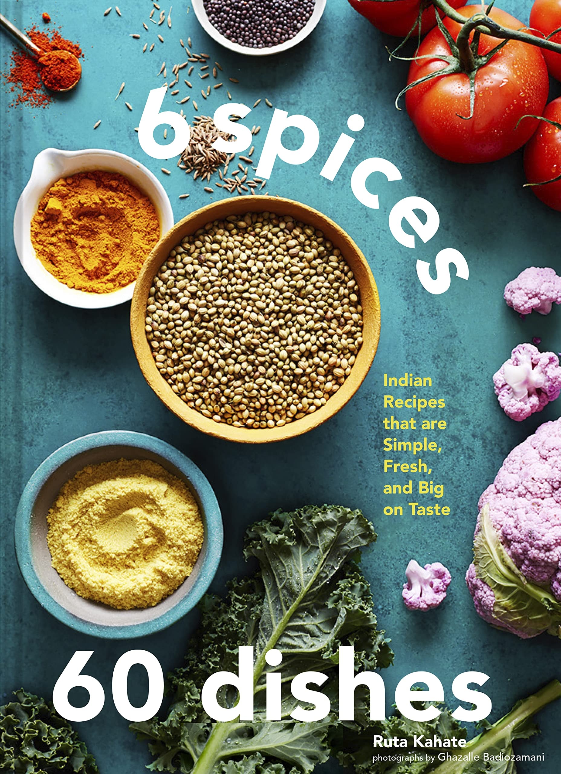 6 Spices, 60 Dishes Indian Recipes That Are Simple, Fresh, and Big on Taste